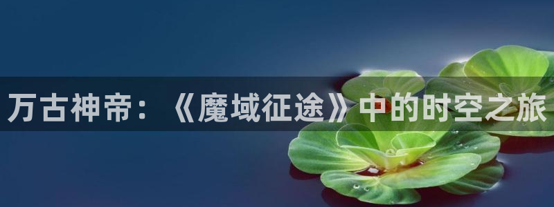 鲲吞天下漫画下拉式奇漫屋：万古神帝：《魔域征途》中的时空之旅